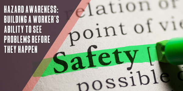 Hazard awareness: Building a worker’s ability to see problems before they happen