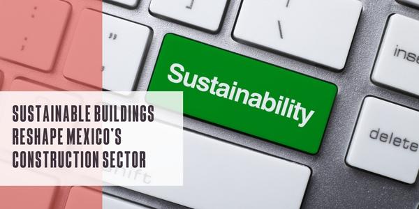 Sustainable buildings reshape Mexico’s construction sector